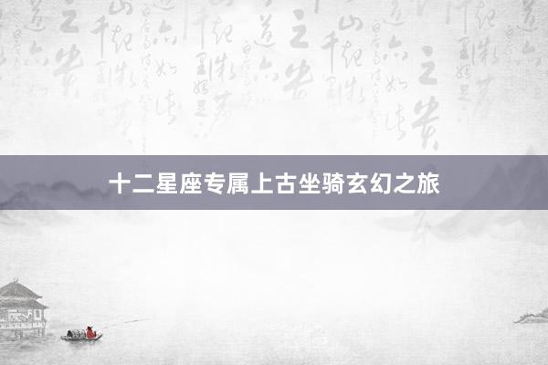 十二星座专属上古坐骑玄幻之旅