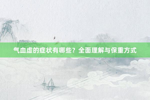 气血虚的症状有哪些？全面理解与保重方式