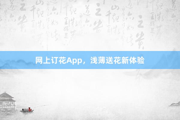 网上订花App，浅薄送花新体验