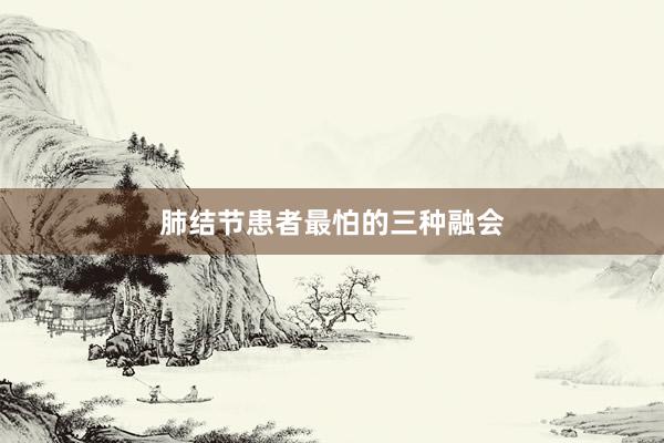 肺结节患者最怕的三种融会