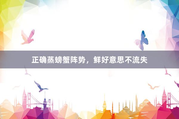 正确蒸螃蟹阵势，鲜好意思不流失