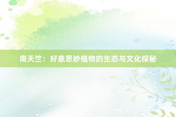 南天竺：好意思妙植物的生态与文化探秘