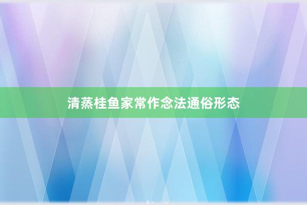 清蒸桂鱼家常作念法通俗形态