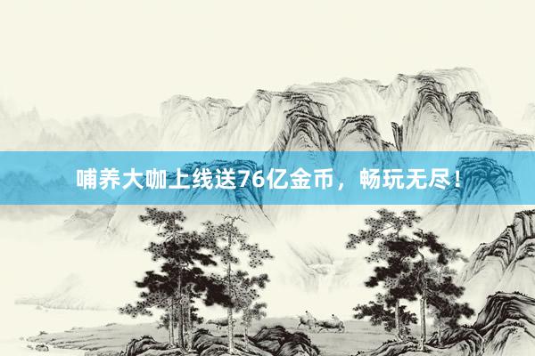 哺养大咖上线送76亿金币，畅玩无尽！