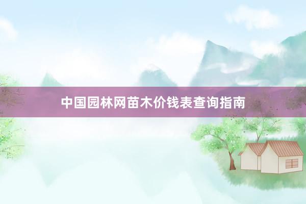 中国园林网苗木价钱表查询指南