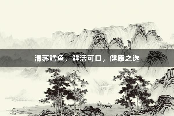 清蒸鳕鱼，鲜活可口，健康之选