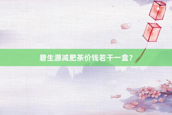 碧生源减肥茶价钱若干一盒？