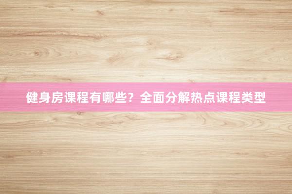 健身房课程有哪些?全面分解热点课程类型